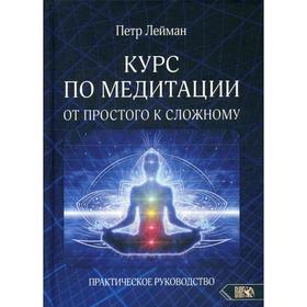 

Курс по медитации – от простого к сложному. Практическое руководство. Лейман П.