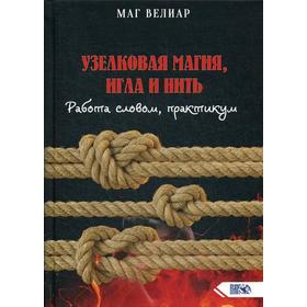 

Узелковая магия, игла и нить. Работа словом, практикум. Велиар М.
