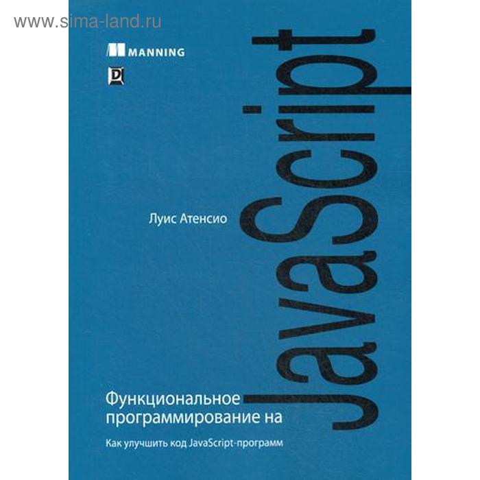 Функциональное программирование на JavaScript: как улучшить код JavaScript-программ. Атенсио Л.