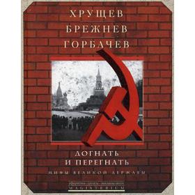 

Хрущев, Брежнев, Горбачев. Догнать и перегнать