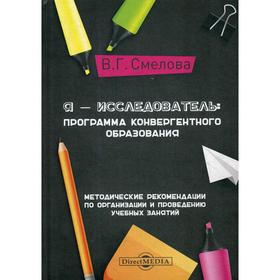 

Я - исследователь: программа конвергентного образования: методические рекомендации по организации и проведению учебных занятий. Смелова В. Г.