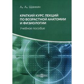 

Краткий курс лекций по возрастной анатомии и физиологии: Учебное пособие. 2-е издание, стер. Щанкин А. А.