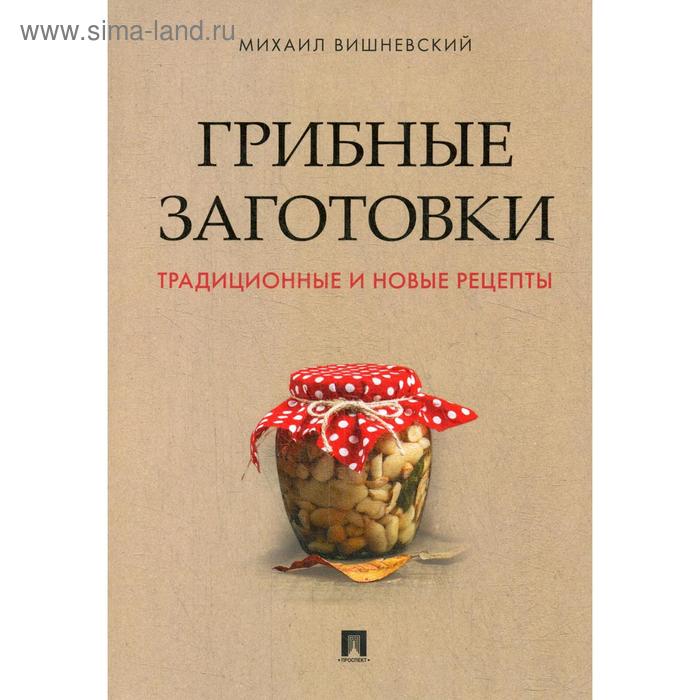 Грибные заготовки: традиционные и новые рецепты. Вишневский М.В.