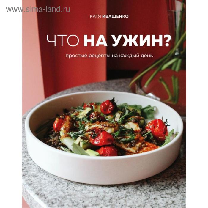 

Что на ужин Простые рецепты на каждый день. Иващенко К.