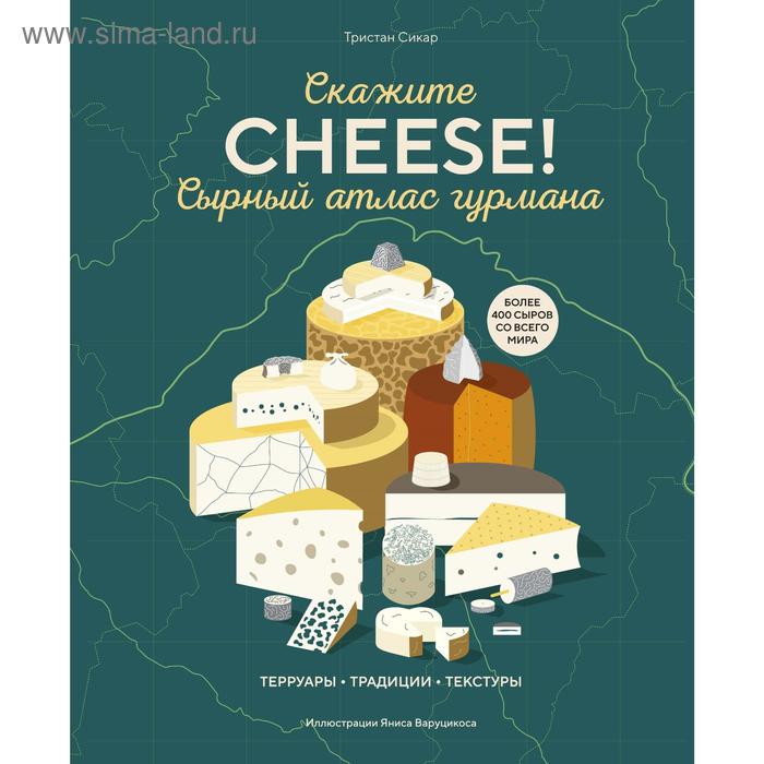 

Сырный атлас гурмана. Скажите CHEESE!. Сикар Т.