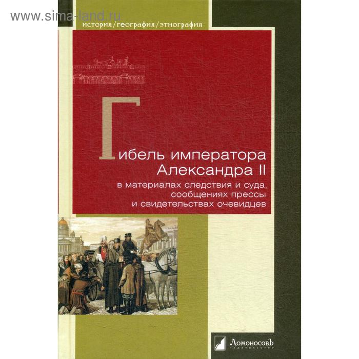 

Гибель императора Александра II в материалах следствия и суда, сообщениях прессы и свидетельствах очевидцев