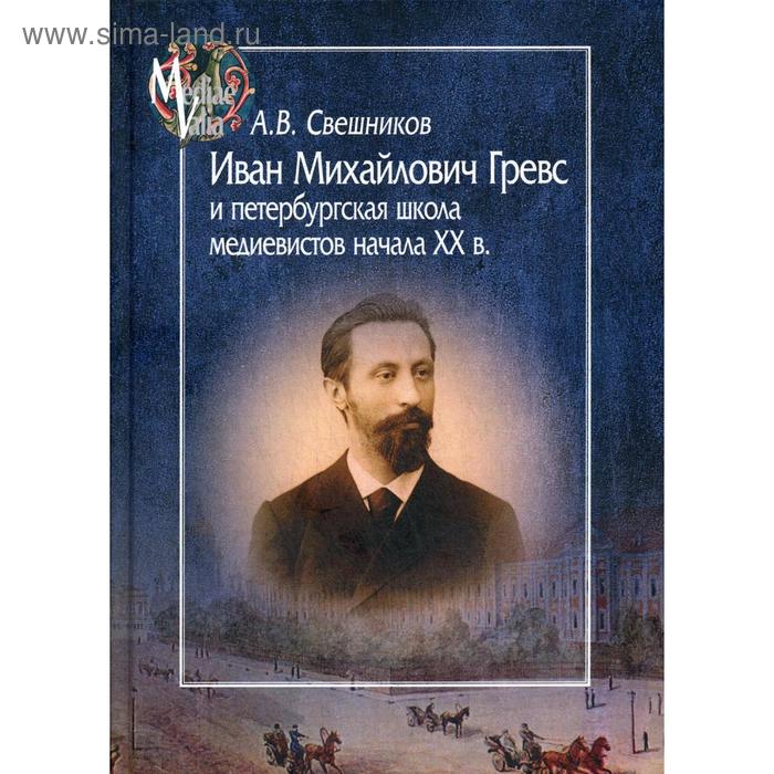 

Иван Михайлович Гревс и петербургская школа медиевистов начала ХХ в. Судьба научного сообщества. Свешников А.В.