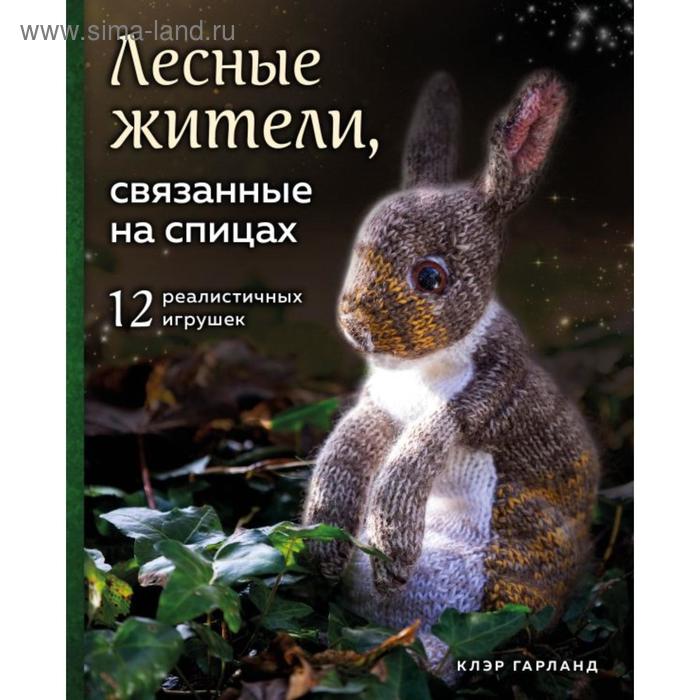 

Лесные жители, связанные на спицах. 12 реалистичных игрушек. Гарланд К.
