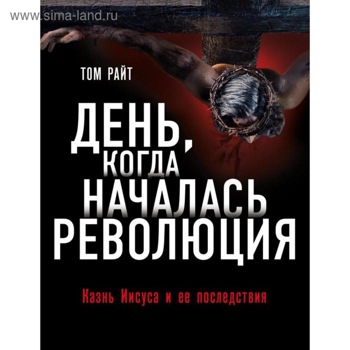 

День, когда началась Революция. Казнь Иисуса и ее последствия. Райт Т.