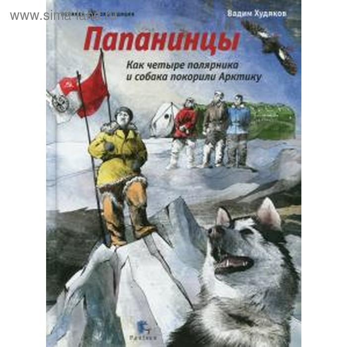Папанинцы. Как четыре полярника и собака покорили Арктику. Худяков В.