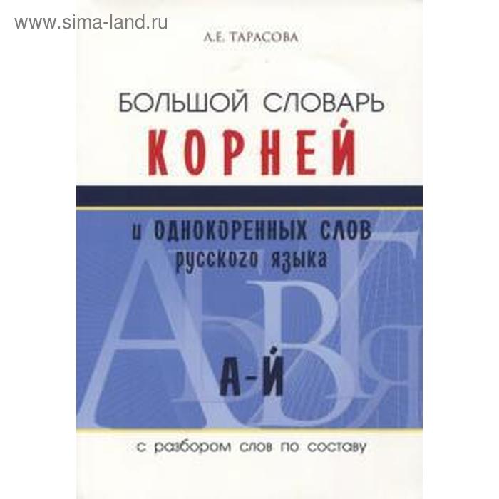 Большой словарь корней и однокоренных слов русского языка А-Й. С разбором слов по составу. Тарасова Л.