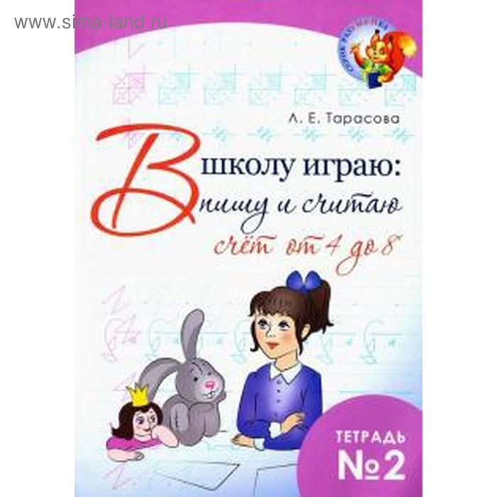 В школу играю: пишу и считаю. Тетрадь 2. Счёт от 4 до 8. Тарасова Л. в школу играю пишу и считаю тетрадь 1 счёт от 1 до 3 тарасова л