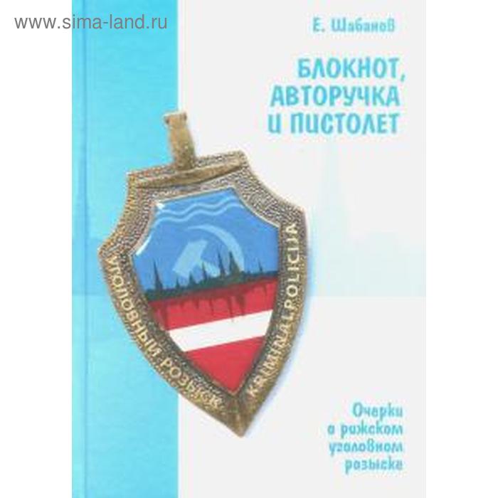 Блокнот, авторучка и пистолет. Очерки о рижском уголовном розыске. Шабанов Е.