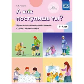 

А как поступишь ты Нравственно-этическое воспитание старших дошкольников. От 5 до 7 лет. Нищева Н. В.