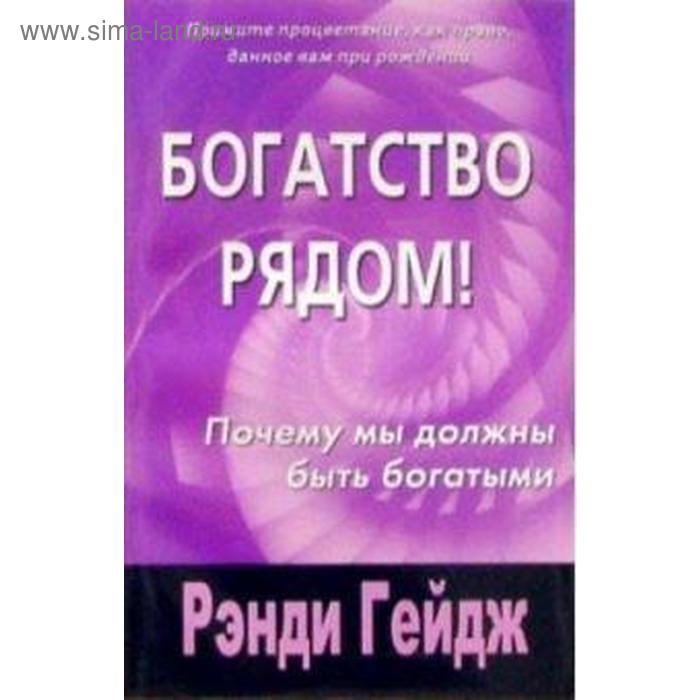 Богатство рядом! Почему мы должны быть богатыми. Гейдж Р.
