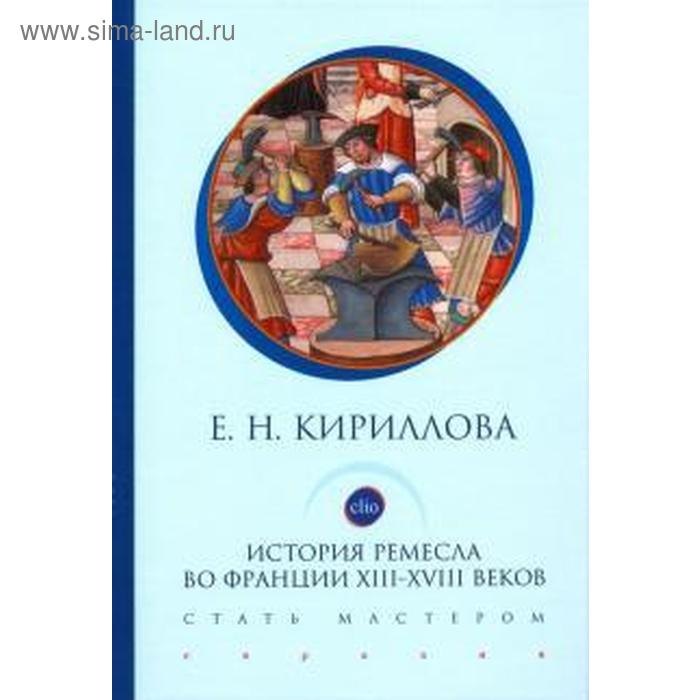 История ремесла во Франции ХIII-ХVIII веков. Стать мастером кириллова е история ремесла во франции хiii хviii веков стать мастером