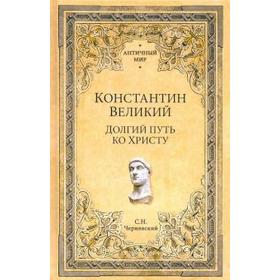 

Константин Великий. Долгий путь ко Христу. Чернявский С.