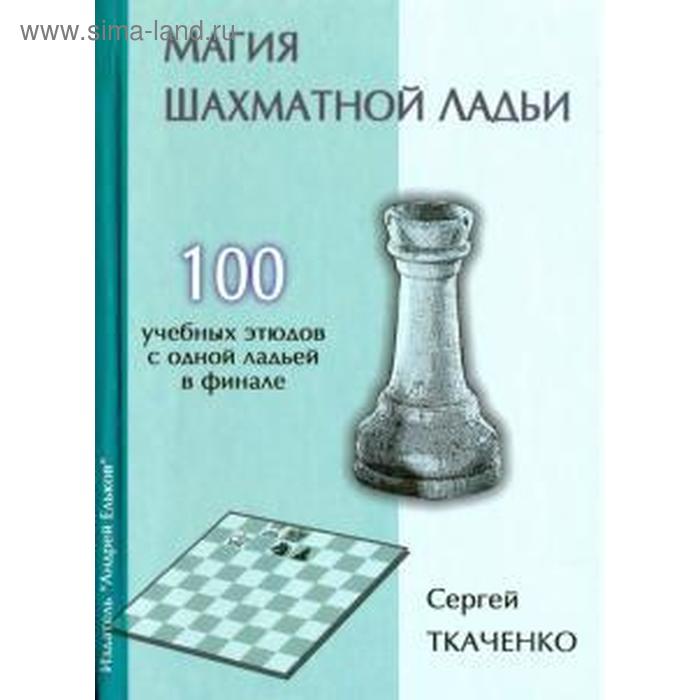 Магия шахматной ладьи. 100 учебных этюдов с одним ферзем в финале. Ткаченко С. ткаченко с подвиги шахматного слона 100 учебных этюдов с одним слоном в финале