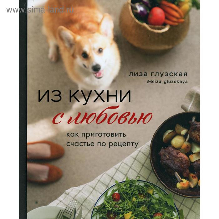 

Из кухни с любовью!: как приготовить счастье по рецепту. Глузская Е.
