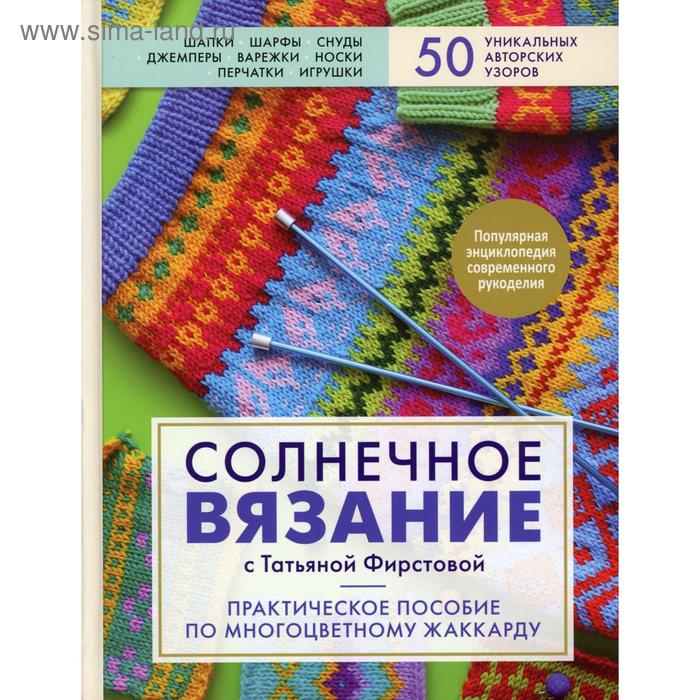 

Солнечное вязание с Татьяной Фирстовой: практическое пособие по многоцветному жаккарду. Фирстова Т. В.