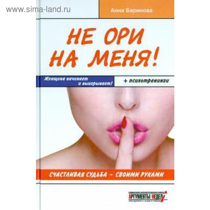 

Не ори на меня! Счастливая судьба-своими руками. Женщина начинает и выигрывает! Баринова А