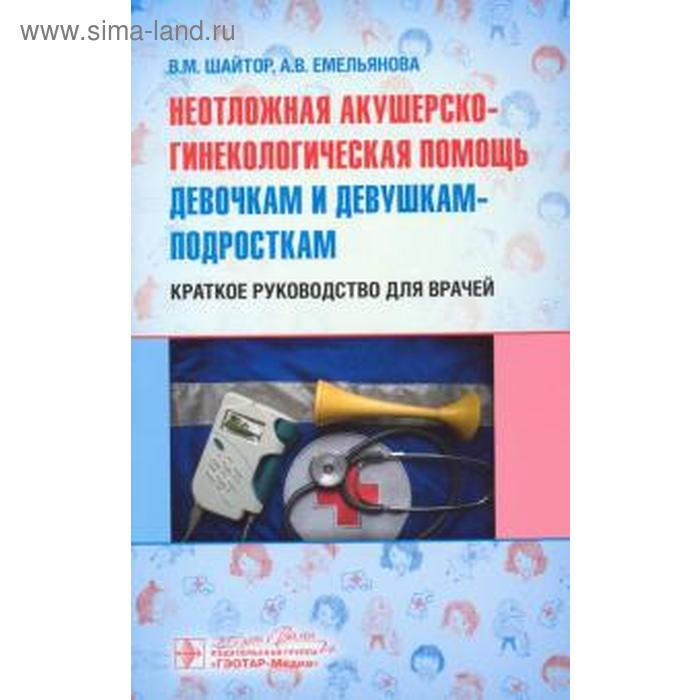 Шайтор, Емельянова: Неотложная акушер-гинекологическая помощь девочкам и девушкам. Краткое руководство для врачей шайтор в м скорая и неотложная медицинская помощь детям краткое руководство для врачей