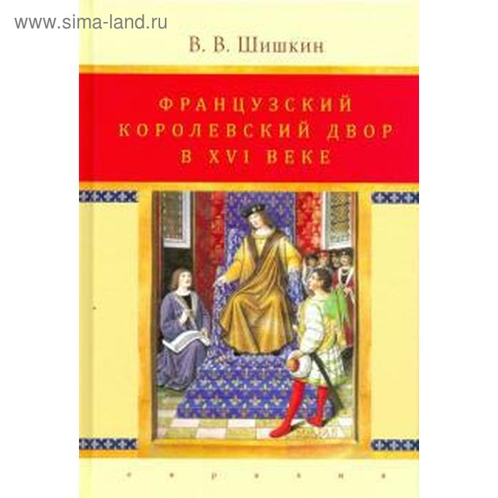 

Французский королевский двор в ХVI веке. Шишкин В.