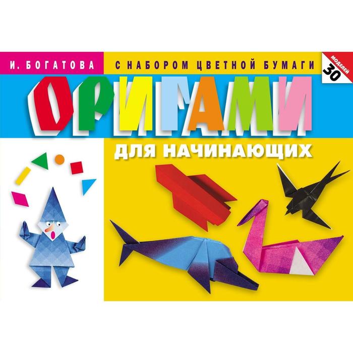 Оригами для начинающих. 30 моделей ирина богатова оригами для начинающих с набором цветной бумаги 30 моделей