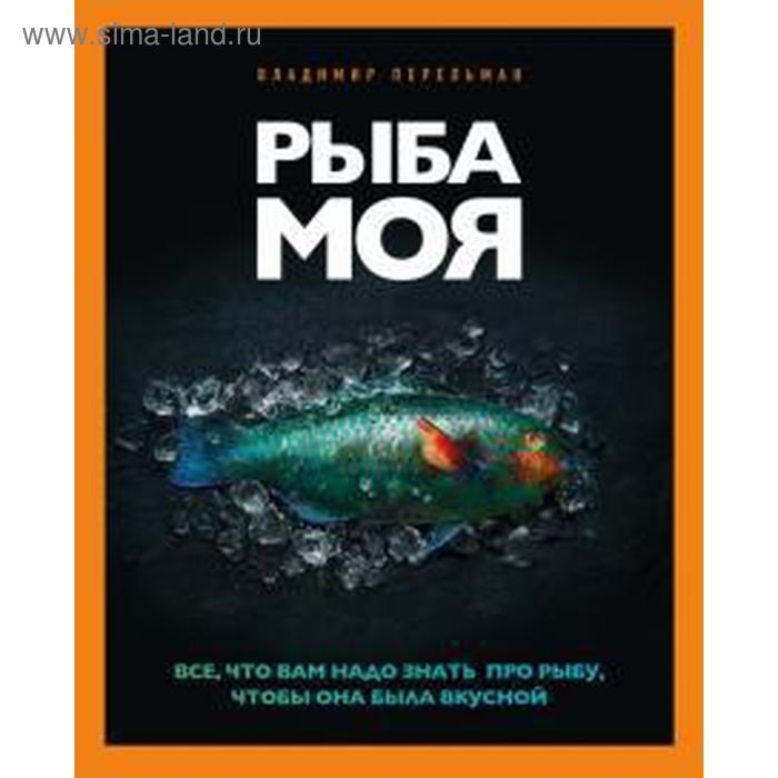 

Рыба моя. Все, что вам надо знать про рыбу, чтобы она была вкусной