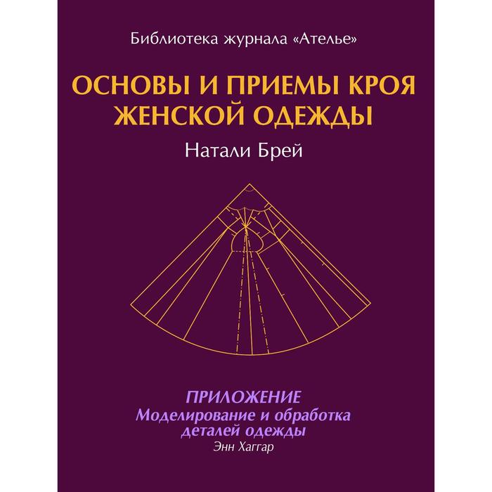 

Основы и приёмы кроя женской одежды. Приложение: Моделирование и обработка деталей. Брей Н, Хаггар Э