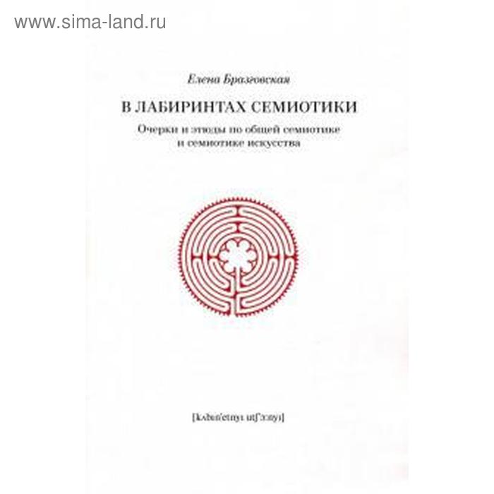 

В лабиринтах семиотики. Очерки и этюды по общей семиотике и семиотике искусства. Бразговская Е.