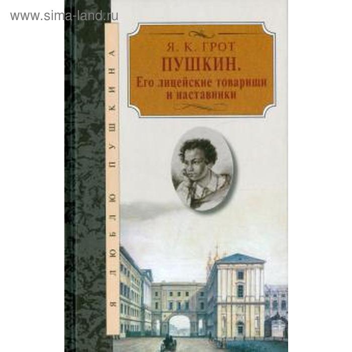

Пушкин. Его лицейские товарищи и наставники. Грот Я.