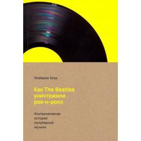 

Как The Beatles уничтожили рок-н-ролл. Альтернативная история популярной музыки. Уолд Э