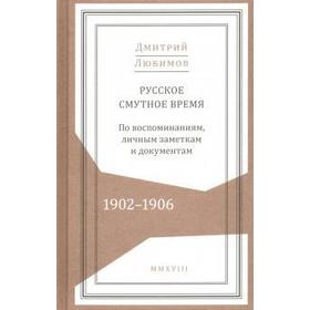 

Русское смутное время. 1902-1906. По воспоминаниям, личным заметкам и документам. Любимов Д