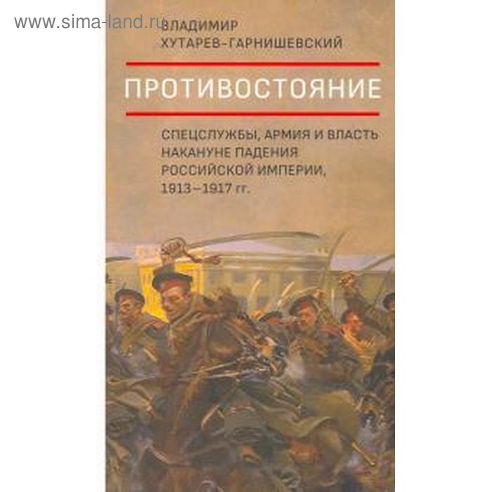 Противостояние. Спецслужбы, армия и власть накануне падения Российской империи, 1913–1917 г