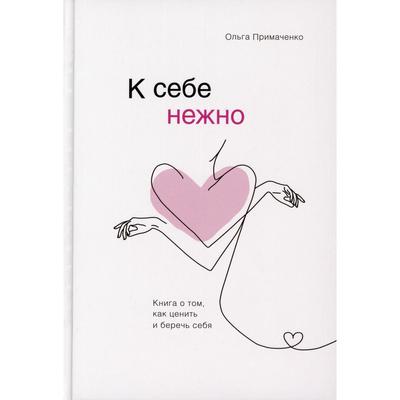 «К себе нежно- Книга о том, как ценить и беречь себя», Примаченко О- В-