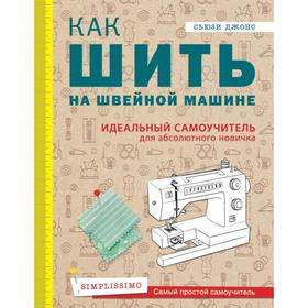 Как шить на швейной машине. Идеальный самоучитель для абсолютного новичка. Джонс С.