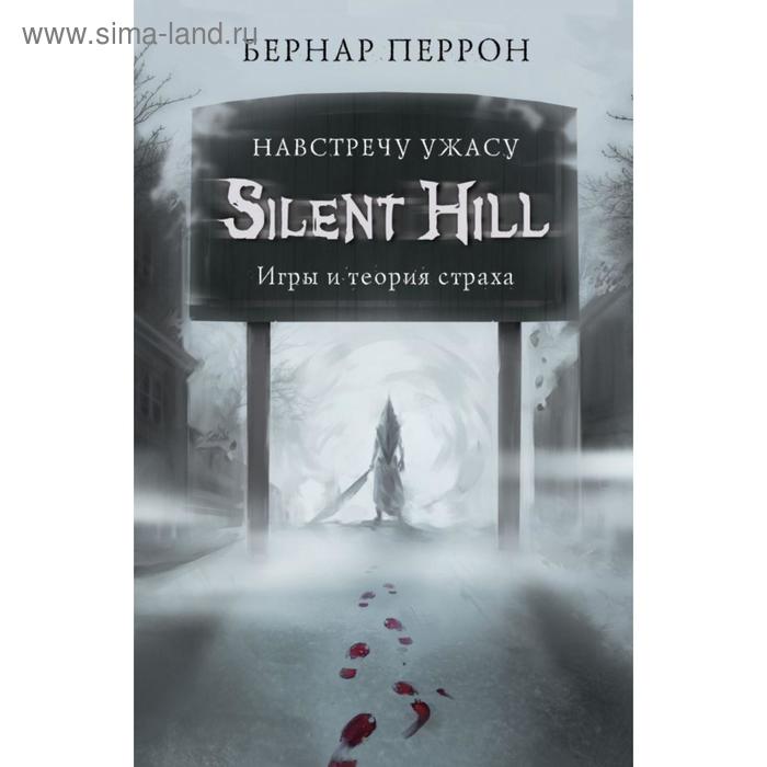 

Silent Hill. Навстречу ужасу. Игры и теория страха. Перрон Б.