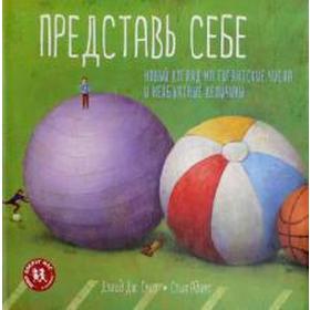 

Представь себе. Новый взгляд на гигантские числа и необъятные величины