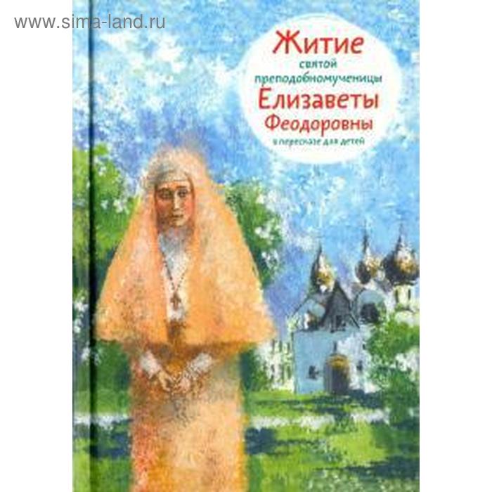 

Житие святой преподобномученицы Елизаветы Федоровны в пересказе для детей. Коршунова Т