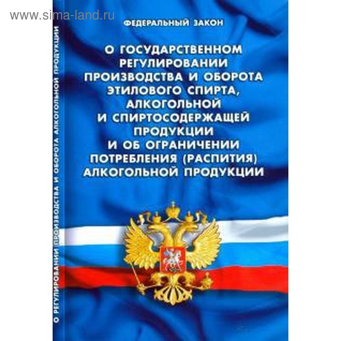 

О государственном регулировании производства и оборота этилового спирта, алкогольной и спиртосодержащей продукции и об ограничении потребления алкогольной продукции