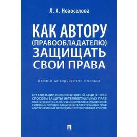 

Людмила Новоселова: Как автору (правообладателю) защищать свои права. Научно-методическое пособие