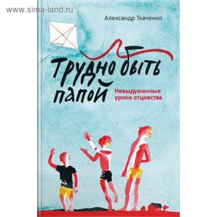 Трудно быть папой. Невыдуманные уроки отцовства