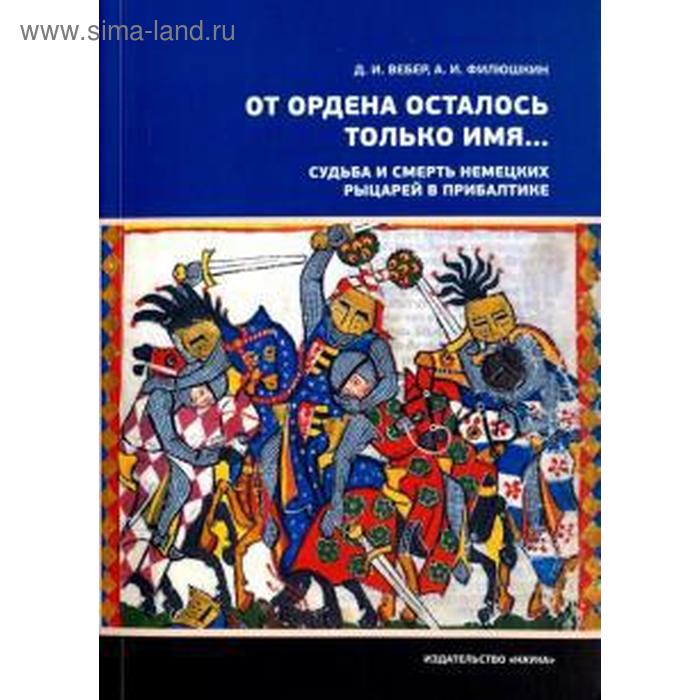 

От ордена осталось только имя... Судьба и смерть немецких рыцарей в Прибалтике. Вебер Д, Филюшкин А