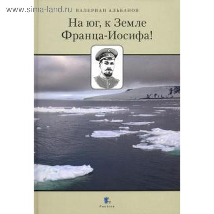 

На Юг, к Земле Франца - Иосифа! Альбанов В.