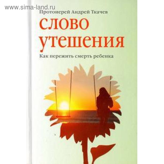 

Слово утешения. Как пережить смерть ребенка. Ткачев А.