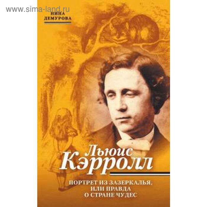 

Льюис Кэрролл. Портрет из Зазеркалья,или правда о Стране Чудес. Демурова Н