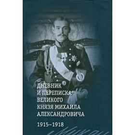 

«Дневник и переписка великого князя Михаила Александровича. 1915 - 1918» Хрусталев В.