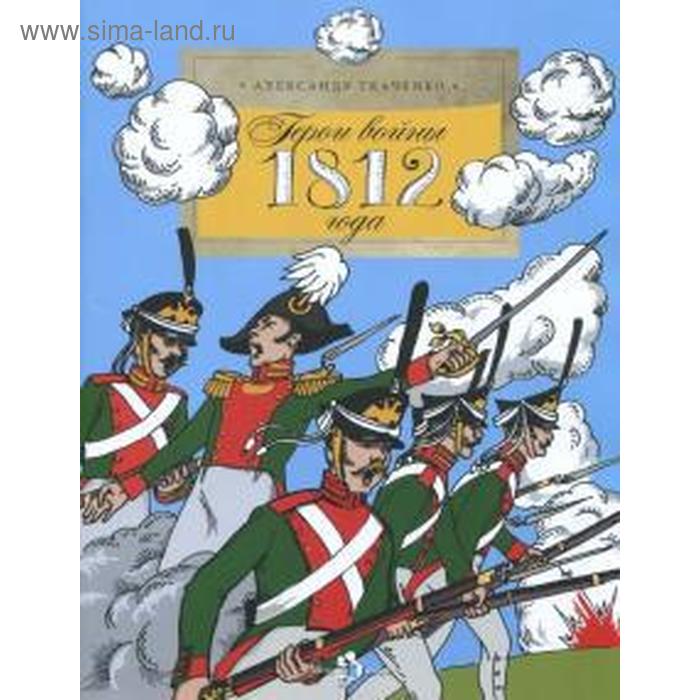 

Герои войны 1812 года. Ткаченко А.