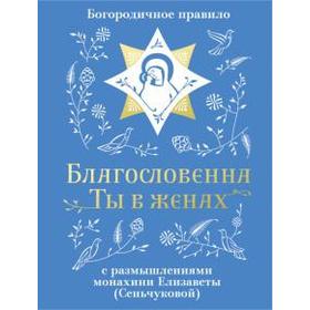 

Благословенна Ты в женах. Богородичное правило с размышлениями монахини Елизаветы (Сеньчуковой)